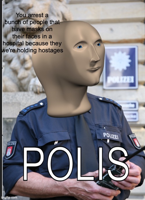 Polis | You arrest a bunch of people that have masks on their faces in a hospital because they we're holding hostages | image tagged in stonks,meme man,oh wow are you actually reading these tags,barney will eat all of your delectable biscuits | made w/ Imgflip meme maker