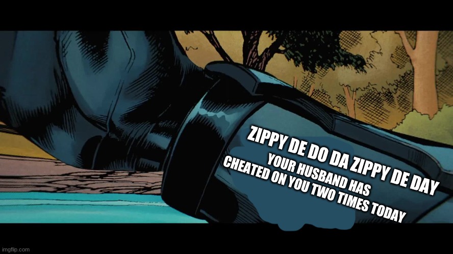 if you are 28 and have a husband and they are acting strange this is a prediction lol | YOUR HUSBAND HAS CHEATED ON YOU TWO TIMES TODAY; ZIPPY DE DO DA ZIPPY DE DAY | image tagged in batman zero point arm words | made w/ Imgflip meme maker