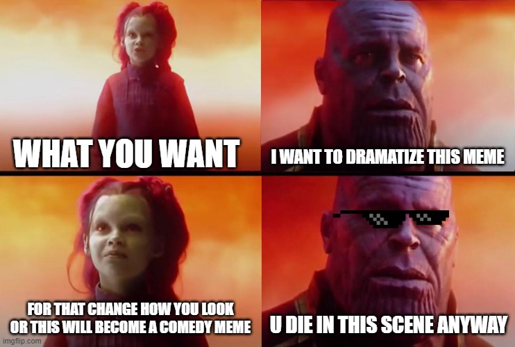 bad guys thanos | I WANT TO DRAMATIZE THIS MEME; WHAT YOU WANT; FOR THAT CHANGE HOW YOU LOOK OR THIS WILL BECOME A COMEDY MEME; U DIE IN THIS SCENE ANYWAY | image tagged in thanos what did it cost | made w/ Imgflip meme maker