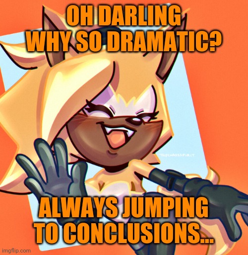 OH DARLING WHY SO DRAMATIC? ALWAYS JUMPING TO CONCLUSIONS... | made w/ Imgflip meme maker