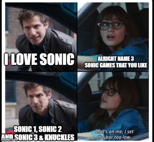There is more to Sonic than the classics | I LOVE SONIC; ALRIGHT NAME 3 SONIC GAMES THAT YOU LIKE; SONIC 1, SONIC 2 AND SONIC 3 & KNUCKLES | image tagged in that's on me,sonic the hedgehog,sonic | made w/ Imgflip meme maker