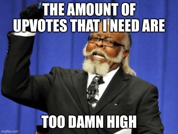 e | THE AMOUNT OF UPVOTES THAT I NEED ARE; TOO DAMN HIGH | image tagged in memes,too damn high | made w/ Imgflip meme maker