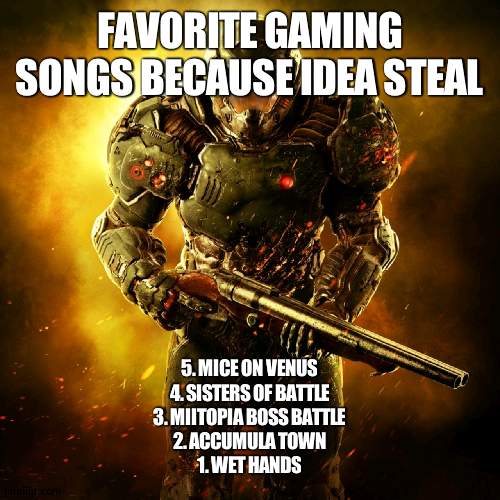 anybody remember the old tutorial world for mc? | FAVORITE GAMING SONGS BECAUSE IDEA STEAL; 5. MICE ON VENUS
4. SISTERS OF BATTLE
3. MIITOPIA BOSS BATTLE
2. ACCUMULA TOWN
1. WET HANDS | image tagged in doom guy | made w/ Imgflip meme maker