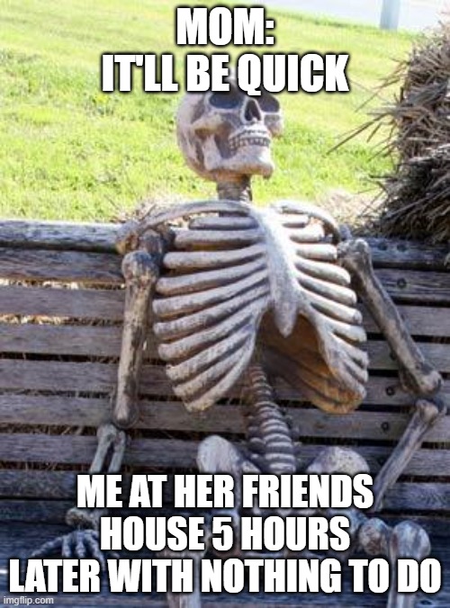 Waiting Skeleton | MOM: IT'LL BE QUICK; ME AT HER FRIENDS HOUSE 5 HOURS LATER WITH NOTHING TO DO | image tagged in memes,waiting skeleton | made w/ Imgflip meme maker