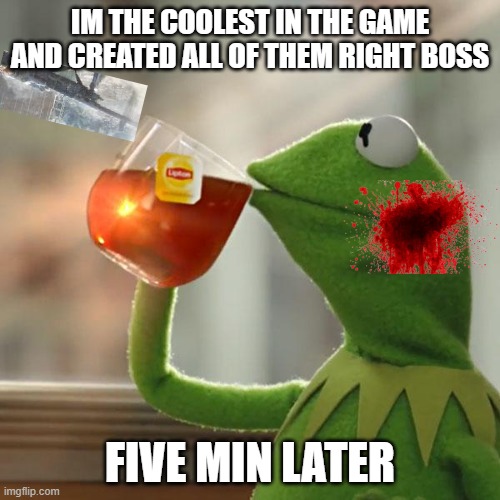ur the greatest | IM THE COOLEST IN THE GAME AND CREATED ALL OF THEM RIGHT BOSS; FIVE MIN LATER | image tagged in memes,but that's none of my business,kermit the frog | made w/ Imgflip meme maker