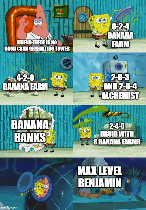 my friend is new :v | 0-2-4 BANANA FARM; FRIEND:THERE IS NO GOOD CASH GENERATING TOWER; 4-2-0 BANANA FARM; 2-0-3 AND 2-0-4 ALCHEMIST; BANANA BANKS; 2-4-0 DRUID WITH 8 BANANA FARMS; MAX LEVEL BENJAMIN | image tagged in spongebob diapers meme | made w/ Imgflip meme maker