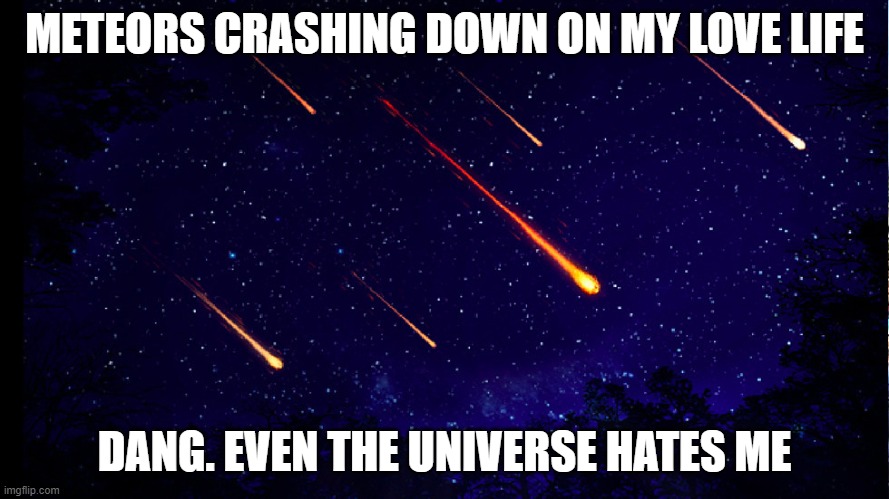 METEORS CRASHING DOWN ON MY LOVE LIFE; DANG. EVEN THE UNIVERSE HATES ME | made w/ Imgflip meme maker