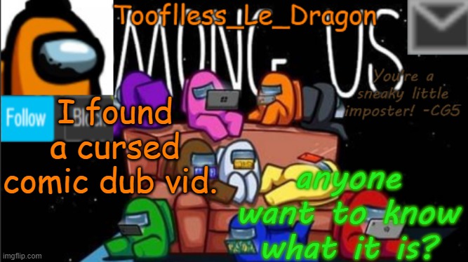 I've seen a lot of cursed shit lately... | I found a cursed comic dub vid. anyone want to know what it is? | image tagged in tooflless_le_dragon announcement template among us | made w/ Imgflip meme maker