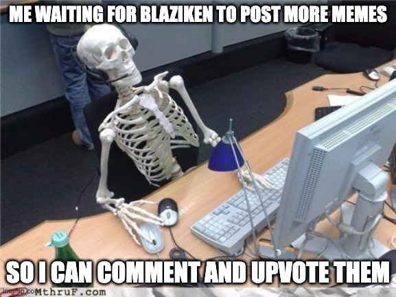 Waiting skeleton | ME WAITING FOR BLAZIKEN TO POST MORE MEMES SO I CAN COMMENT AND UPVOTE THEM | image tagged in waiting skeleton | made w/ Imgflip meme maker