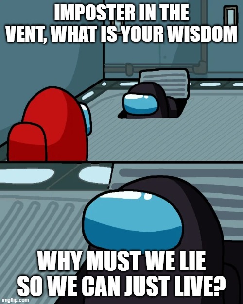 An among us thing | IMPOSTER IN THE VENT, WHAT IS YOUR WISDOM; WHY MUST WE LIE SO WE CAN JUST LIVE? | image tagged in impostor of the vent | made w/ Imgflip meme maker