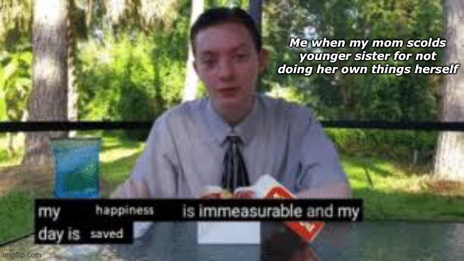 Happiness is immeasurable and day is saved | Me when my mom scolds younger sister for not doing her own things herself | image tagged in happiness is immeasurable and day is saved | made w/ Imgflip meme maker