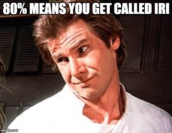 Snarky Solo | 80% MEANS YOU GET CALLED IRI | image tagged in snarky solo | made w/ Imgflip meme maker