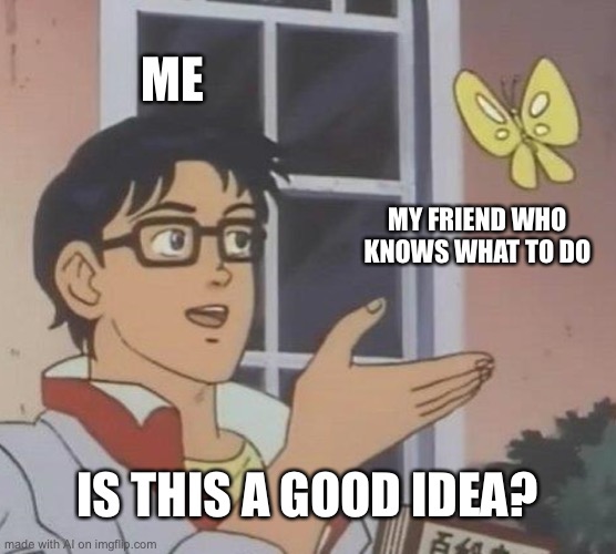 Is This A Pigeon Meme | ME; MY FRIEND WHO KNOWS WHAT TO DO; IS THIS A GOOD IDEA? | image tagged in memes,is this a pigeon | made w/ Imgflip meme maker