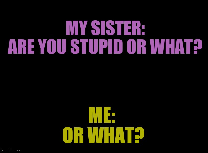 blank black | MY SISTER:
ARE YOU STUPID OR WHAT? ME: 
OR WHAT? | image tagged in blank black,sisters | made w/ Imgflip meme maker