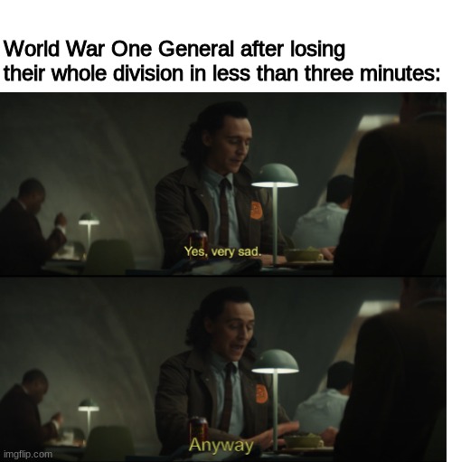 it be like that | World War One General after losing their whole division in less than three minutes: | image tagged in yes very sad anyway | made w/ Imgflip meme maker