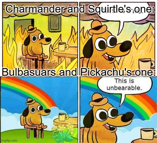 Charmander and Squirtle's one: Bulbasuars and Pickachu's one: | image tagged in memes,this is fine,this is unbearable | made w/ Imgflip meme maker