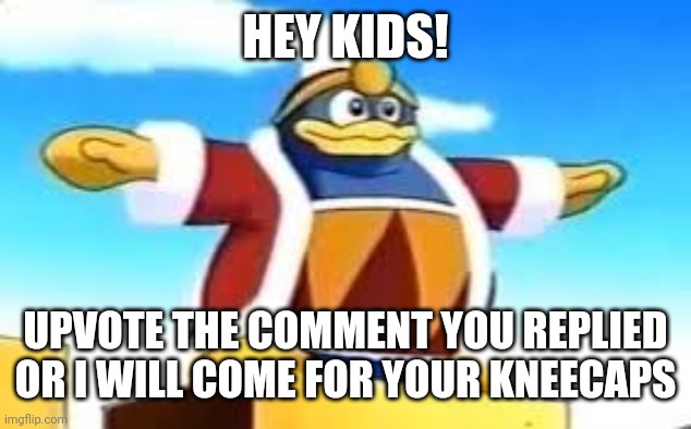 King Dedede Tpose | HEY KIDS! UPVOTE THE COMMENT YOU REPLIED OR I WILL COME FOR YOUR KNEECAPS | image tagged in king dedede tpose | made w/ Imgflip meme maker
