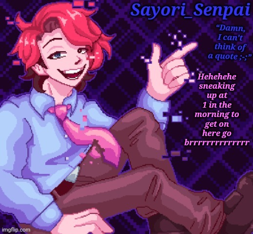 Sayori's Senpai temp but e | Hehehehe sneaking up at 1 in the morning to get on here go brrrrrrrrrrrrrr | image tagged in sayori's senpai temp but e | made w/ Imgflip meme maker
