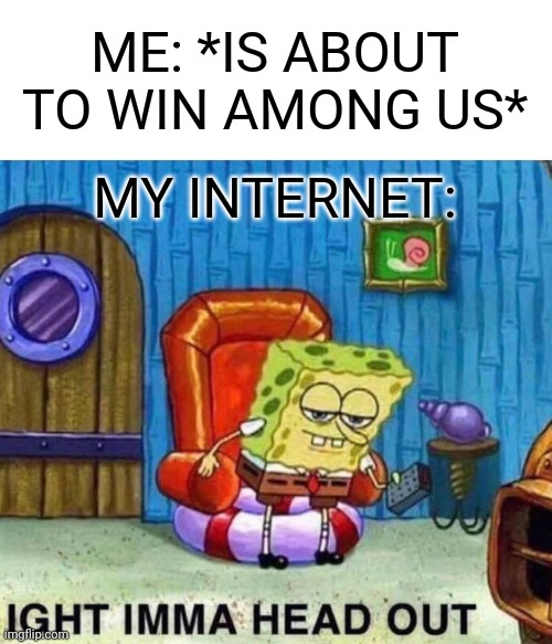 IDK if this is repost. | ME: *IS ABOUT TO WIN AMONG US*; MY INTERNET: | image tagged in memes,spongebob ight imma head out,among us,the internet | made w/ Imgflip meme maker