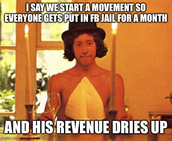 Alice's Restaurant | I SAY WE START A MOVEMENT SO EVERYONE GETS PUT IN FB JAIL FOR A MONTH AND HIS REVENUE DRIES UP | image tagged in alice's restaurant | made w/ Imgflip meme maker