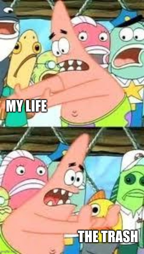 simple but perfect | MY LIFE; THE TRASH | image tagged in put it somewhere else patrick | made w/ Imgflip meme maker