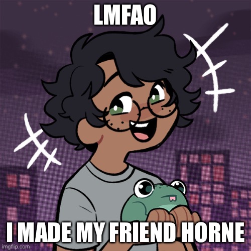 Haha I’m horny, I’m spreading horny ;-; | LMFAO; I MADE MY FRIEND HORNE | image tagged in ram3n picrew | made w/ Imgflip meme maker