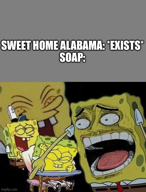 SWEET HOME ALABAMA: *EXISTS*
SOAP: | image tagged in blank grey,spongebob laughing hysterically | made w/ Imgflip meme maker