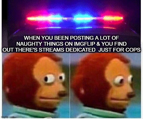 WHEN YOU BEEN POSTING A LOT OF NAUGHTY THINGS ON IMGFLIP & YOU FIND OUT THERE'S STREAMS DEDICATED  JUST FOR COPS | image tagged in imgflip,cops | made w/ Imgflip meme maker