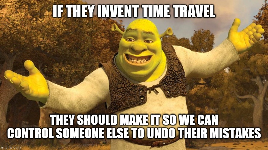 Anyone agrees? | IF THEY INVENT TIME TRAVEL; THEY SHOULD MAKE IT SO WE CAN CONTROL SOMEONE ELSE TO UNDO THEIR MISTAKES | image tagged in shrek presentation | made w/ Imgflip meme maker