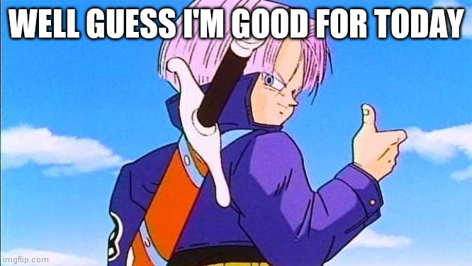Future Trunks | WELL GUESS I'M GOOD FOR TODAY | image tagged in future trunks | made w/ Imgflip meme maker
