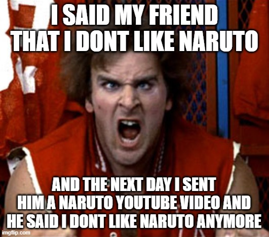 revenge friend | I SAID MY FRIEND THAT I DONT LIKE NARUTO; AND THE NEXT DAY I SENT HIM A NARUTO YOUTUBE VIDEO AND HE SAID I DONT LIKE NARUTO ANYMORE | image tagged in revenge of the nerds ogre | made w/ Imgflip meme maker