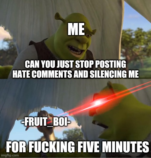 Shrek For Five Minutes | CAN YOU JUST STOP POSTING HATE COMMENTS AND SILENCING ME -FRUIT_BOI- ME FOR FUCKING FIVE MINUTES | image tagged in shrek for five minutes | made w/ Imgflip meme maker