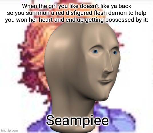 It's 2 am, why not make this? | When the girl you like doesn't like ya back so you summon a red disfigured flesh demon to help you won her heart and end up getting possessed by it: | image tagged in seampiee | made w/ Imgflip meme maker
