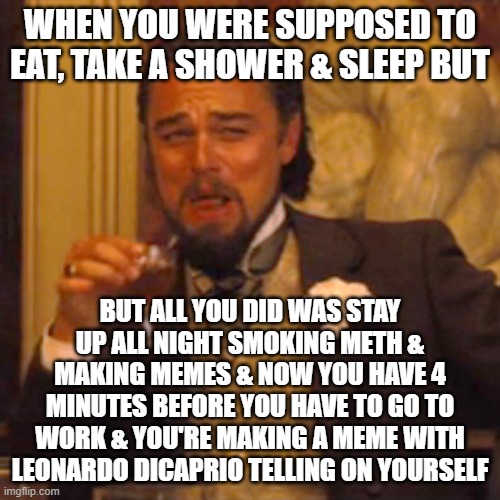 just joking.... gotta go | WHEN YOU WERE SUPPOSED TO EAT, TAKE A SHOWER & SLEEP BUT; BUT ALL YOU DID WAS STAY UP ALL NIGHT SMOKING METH & MAKING MEMES & NOW YOU HAVE 4 MINUTES BEFORE YOU HAVE TO GO TO WORK & YOU'RE MAKING A MEME WITH LEONARDO DICAPRIO TELLING ON YOURSELF | image tagged in memes,laughing leo,meth | made w/ Imgflip meme maker