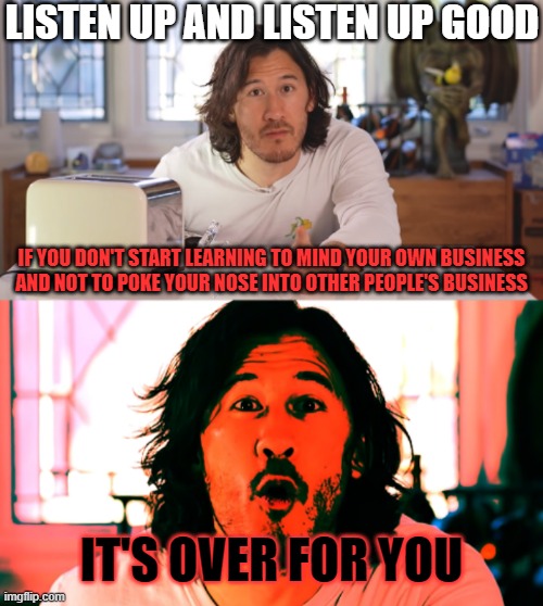 I better not catch anyone trying to get in mine or anyone else's business anymore or else | LISTEN UP AND LISTEN UP GOOD; IF YOU DON'T START LEARNING TO MIND YOUR OWN BUSINESS AND NOT TO POKE YOUR NOSE INTO OTHER PEOPLE'S BUSINESS; IT'S OVER FOR YOU | image tagged in markiplier,mind your own business,memes,relatable,savage memes,dank memes | made w/ Imgflip meme maker