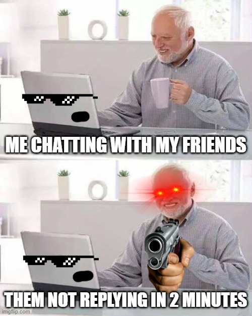 When they leave you on read: | ME CHATTING WITH MY FRIENDS; THEM NOT REPLYING IN 2 MINUTES | image tagged in memes,hide the pain harold,reply,faster,friends | made w/ Imgflip meme maker
