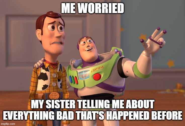 Haha. | ME WORRIED; MY SISTER TELLING ME ABOUT EVERYTHING BAD THAT'S HAPPENED BEFORE | image tagged in memes,x x everywhere | made w/ Imgflip meme maker