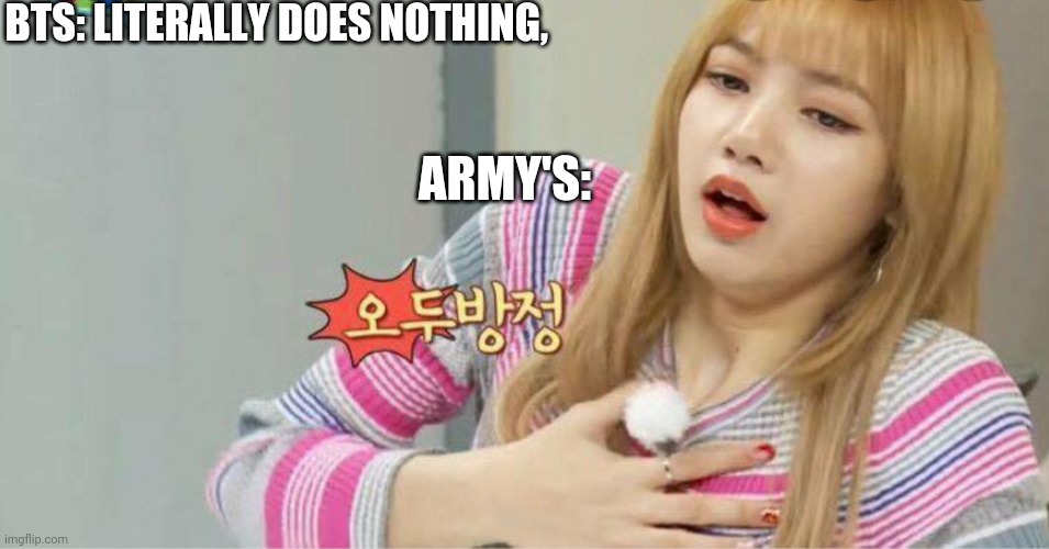 Aargh armys | BTS: LITERALLY DOES NOTHING, ARMY'S: | image tagged in blackpink | made w/ Imgflip meme maker