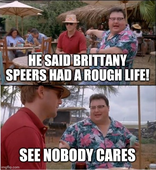 See Nobody Cares | HE SAID BRITTANY SPEERS HAD A ROUGH LIFE! SEE NOBODY CARES | image tagged in memes,see nobody cares | made w/ Imgflip meme maker