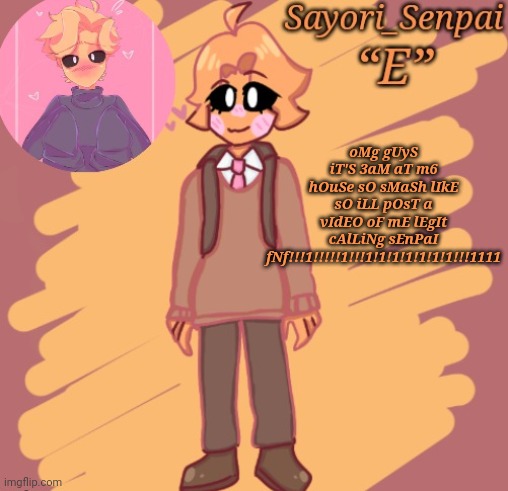 (gone sexual) (gone bad) (police came) | oMg gUyS iT'S 3aM aT m6 hOuSe sO sMaSh lIkE sO iLL pOsT a vIdEO oF mE lEgIt cAlLiNg sEnPaI fNf!!!1!!!!!1!!!1!1!1!1!1!1!1!!!1111 | image tagged in sayori's minus senpai temp | made w/ Imgflip meme maker