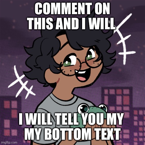 e | COMMENT ON THIS AND I WILL; I WILL TELL YOU MY 
MY BOTTOM TEXT | image tagged in ram3n picrew | made w/ Imgflip meme maker