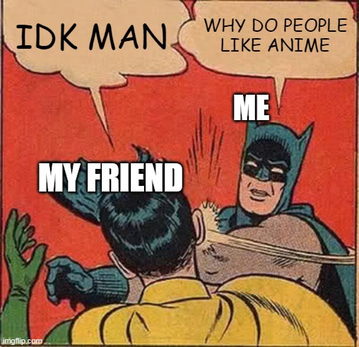 why do people like anime? | IDK MAN; WHY DO PEOPLE LIKE ANIME; ME; MY FRIEND | image tagged in memes,batman slapping robin | made w/ Imgflip meme maker