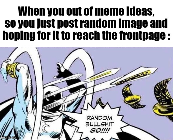 Ignore this meme | When you out of meme ideas, so you just post random image and hoping for it to reach the frontpage : | image tagged in random bullshit go,memes,funny,gifs,not really a gif,oh wow are you actually reading these tags | made w/ Imgflip meme maker