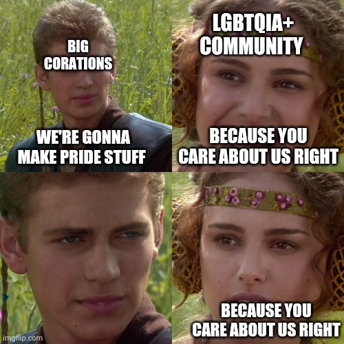 Anakin Padme 4 Panel | LGBTQIA+ COMMUNITY; BIG CORATIONS; WE'RE GONNA MAKE PRIDE STUFF; BECAUSE YOU CARE ABOUT US RIGHT; BECAUSE YOU CARE ABOUT US RIGHT | image tagged in anakin padme 4 panel | made w/ Imgflip meme maker