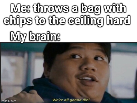 Were all gona die | Me: throws a bag with chips to the ceiling hard; My brain: | image tagged in memes | made w/ Imgflip meme maker
