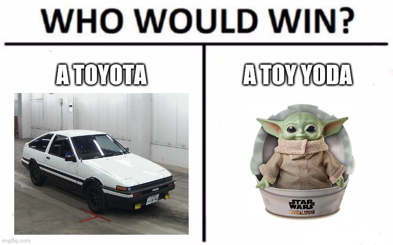 Haha Toyota go brrrrrrrrrrrrrrrrr | A TOYOTA; A TOY YODA | image tagged in memes,who would win,toyota,star wars yoda,dank memes | made w/ Imgflip meme maker