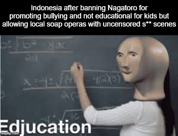 #unbananime | Indonesia after banning Nagatoro for promoting bullying and not educational for kids but allowing local soap operas with uncensored s** scenes | image tagged in bnha is censored here dang it | made w/ Imgflip meme maker