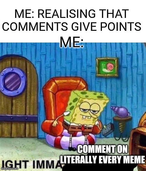 i will complete this quest with autocommenter | ME: REALISING THAT COMMENTS GIVE POINTS; ME:; COMMENT ON LITERALLY EVERY MEME | image tagged in memes,spongebob ight imma head out,imgflip,upvote,funny | made w/ Imgflip meme maker