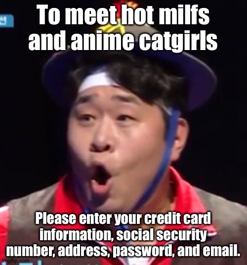Call me Shiyu now | To meet hot milfs and anime catgirls; Please enter your credit card information, social security number, address, password, and email. | image tagged in pogging seyoon higher quality | made w/ Imgflip meme maker