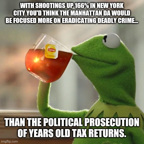 I guess public safety is not a priority. | WITH SHOOTINGS UP 166% IN NEW YORK CITY YOU'D THINK THE MANHATTAN DA WOULD BE FOCUSED MORE ON ERADICATING DEADLY CRIME... THAN THE POLITICAL PROSECUTION OF YEARS OLD TAX RETURNS. | image tagged in memes | made w/ Imgflip meme maker